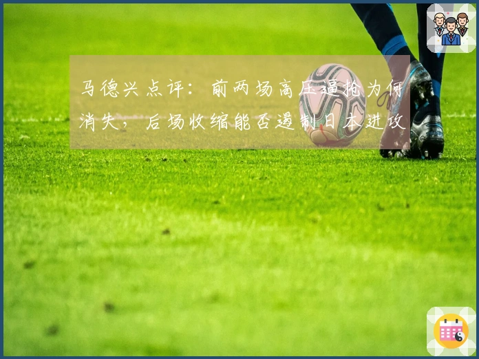马德兴点评：前两场高压逼抢为何消失，后场收缩能否遏制日本进攻