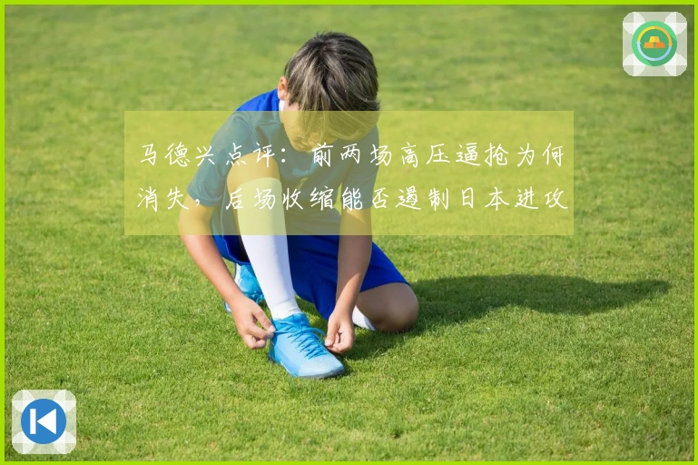 马德兴点评：前两场高压逼抢为何消失，后场收缩能否遏制日本进攻